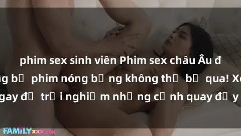 phim sex sinh viên Phim sex châu Âu đỉnh cao: Top những bộ phim nóng bỏng không thể bỏ qua! Xem ngay để trải nghiệm những cảnh quay đầy kích thích và cuồng nhiệt.