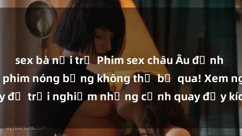 sex bà nội trợ Phim sex châu Âu đỉnh cao: Top những bộ phim nóng bỏng không thể bỏ qua! Xem ngay để trải nghiệm những cảnh quay đầy kích thích và cuồng nhiệt.
