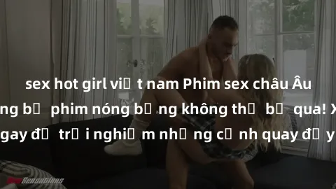 sex hot girl việt nam Phim sex châu Âu đỉnh cao: Top những bộ phim nóng bỏng không thể bỏ qua! Xem ngay để trải nghiệm những cảnh quay đầy kích thích và cuồng nhiệt.