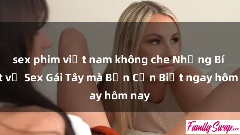 sex phim việt nam không che Những Bí Mật về Sex Gái Tây mà Bạn Cần Biết ngay hôm nay