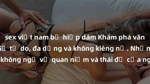 sex việt nam bị hiếp dâm Khám phá văn hóa sex Bắc Âu: Sự tự do, đa dạng và không kiêng nể. Những điều không ngờ về quan niệm và thái độ của người Bắc Âu đối với tình dục.