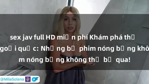 sex jav full HD miễn phí Khám phá thế giới phim sex ngoại quốc: Những bộ phim nóng bỏng không thể bỏ qua!