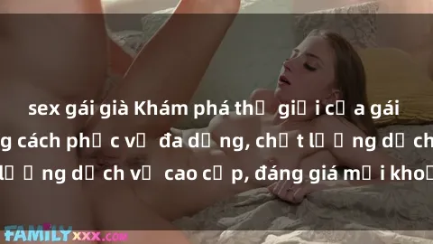 sex gái già Khám phá thế giới của gái gọi Việt Nam: Phong cách phục vụ đa dạng, chất lượng dịch vụ cao cấp, đáng giá mọi khoản chi phí