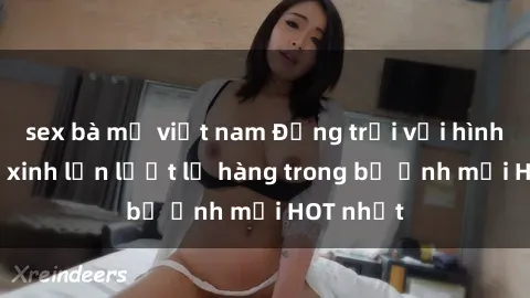 sex bà mẹ việt nam Động trời với hình ảnh gái xinh lần lượt lộ hàng trong bộ ảnh mới HOT nhất