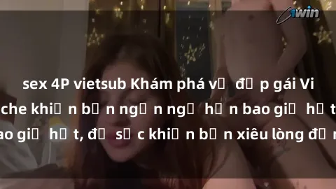 sex 4P vietsub Khám phá vẻ đẹp gái Việt Nam nude không che khiến bạn ngẩn ngơ hơn bao giờ hết, đủ sức khiến bạn xiêu lòng đến ngất ngây