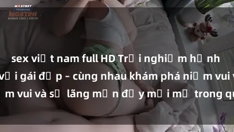 sex việt nam full HD Trải nghiệm hạnh phúc khi làm tình với gái đẹp – cùng nhau khám phá niềm vui và sự lãng mạn đầy mới mẻ trong quan hệ của bạn.