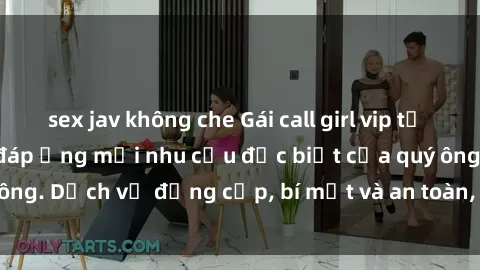 sex jav không che Gái call girl vip tư vấn chuyên nghiệp, đáp ứng mọi nhu cầu đặc biệt của quý ông. Dịch vụ đẳng cấp, bí mật và an toàn, hãy tìm hiểu ngay!