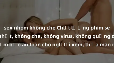 sex nhóm không che Chất lượng phim sex cập nhật mới nhất, không che, không virus, không quảng cáo, đảm bảo an toàn cho người xem, thỏa mãn nhu cầu tình dục của bạn.