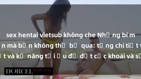 sex hentai vietsub không che Những bí mật về sex người lớn mà bạn không thể bỏ qua: từng chi tiết và kỹ năng tối ưu để đạt cực khoái và sự hài lòng tối đa.