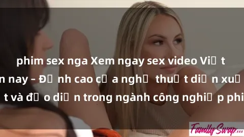 phim sex nga Xem ngay sex video Việt Nam hot nhất hiện nay – Đỉnh cao của nghệ thuật diễn xuất và đạo diễn trong ngành công nghiệp phim người lớn tại đây!