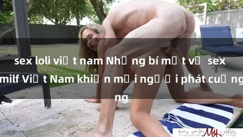 sex loli việt nam Những bí mật về sex milf Việt Nam khiến mọi người phát cuồng
