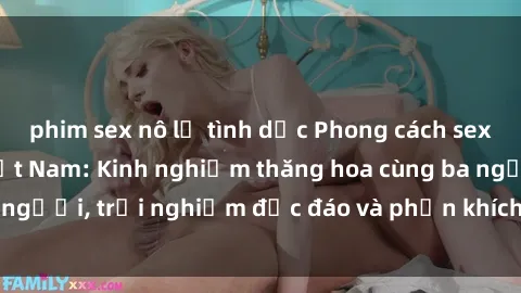 phim sex nô lệ tình dục Phong cách sex 3P độc đáo tại Việt Nam: Kinh nghiệm thăng hoa cùng ba người, trải nghiệm độc đáo và phấn khích không thể bỏ lỡ!