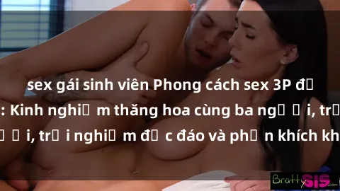 sex gái sinh viên Phong cách sex 3P độc đáo tại Việt Nam: Kinh nghiệm thăng hoa cùng ba người, trải nghiệm độc đáo và phấn khích không thể bỏ lỡ!