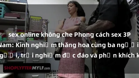 sex online không che Phong cách sex 3P độc đáo tại Việt Nam: Kinh nghiệm thăng hoa cùng ba người, trải nghiệm độc đáo và phấn khích không thể bỏ lỡ!