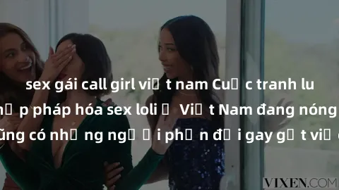 sex gái call girl việt nam Cuộc tranh luận về việc có nên hợp pháp hóa sex loli ở Việt Nam đang nóng lên. Đồng thời, cũng có những người phản đối gay gắt việc này vì lo ngại về tác động tiêu cực lên t