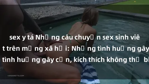sex y tá Những câu chuyện sex sinh viên Việt Nam gây sốt trên mạng xã hội: Những tình huống gây cấn, kích thích không thể bỏ qua