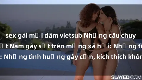 sex gái mại dâm vietsub Những câu chuyện sex sinh viên Việt Nam gây sốt trên mạng xã hội: Những tình huống gây cấn, kích thích không thể bỏ qua