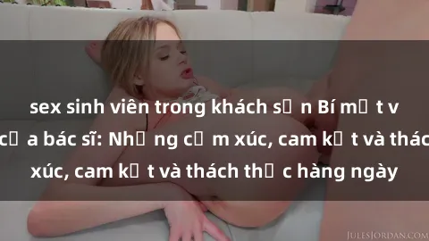 sex sinh viên trong khách sạn Bí mật về cuộc sống sex của bác sĩ: Những cảm xúc, cam kết và thách thức hàng ngày