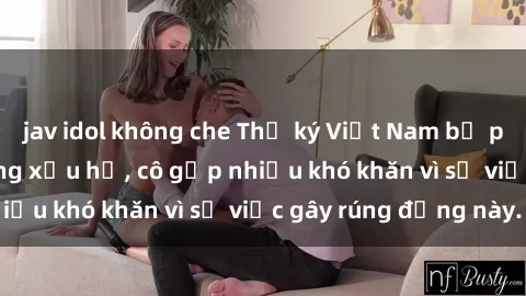 jav idol không che Thư ký Việt Nam bị phát tán clip sex đáng xấu hổ, cô gặp nhiều khó khăn vì sự việc gây rúng động này.