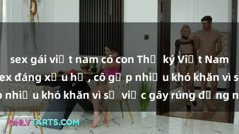 sex gái việt nam có con Thư ký Việt Nam bị phát tán clip sex đáng xấu hổ, cô gặp nhiều khó khăn vì sự việc gây rúng động này.
