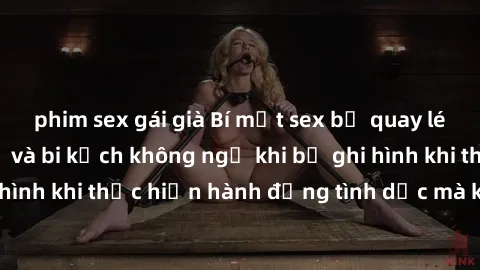 phim sex gái già Bí mật sex bị quay lén: Những hậu quả và bi kịch không ngờ khi bị ghi hình khi thực hiện hành động tình dục mà không biết.