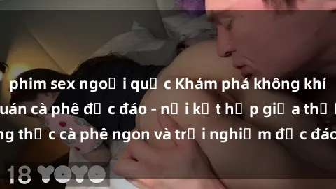 phim sex ngoại quốc Khám phá không khí độc đáo tại sex quán cà phê độc đáo - nơi kết hợp giữa thưởng thức cà phê ngon và trải nghiệm độc đáo của không gian sex shop.