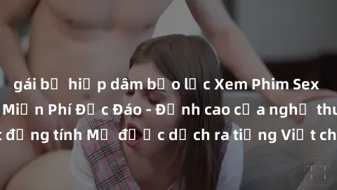 gái bị hiếp dâm bạo lực Xem Phim Sex Mỹ Vietsub Online Miễn Phí Độc Đáo - Đỉnh cao của nghệ thuật đồng tính Mỹ được dịch ra tiếng Việt cho người xem hiểu rõ hơn.