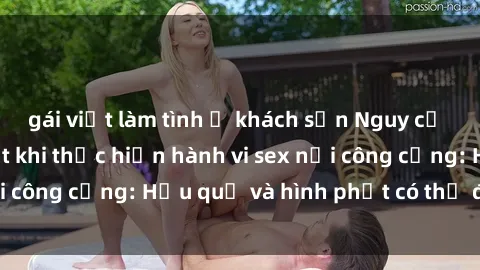gái việt làm tình ở khách sạn Nguy cơ vi phạm pháp luật khi thực hiện hành vi sex nơi công cộng: Hậu quả và hình phạt có thể đối mặt