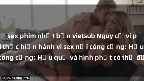 sex phim nhật bản vietsub Nguy cơ vi phạm pháp luật khi thực hiện hành vi sex nơi công cộng: Hậu quả và hình phạt có thể đối mặt