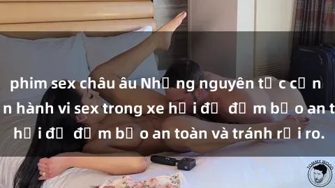 phim sex châu âu Những nguyên tắc cần nhớ khi thực hiện hành vi sex trong xe hơi để đảm bảo an toàn và tránh rủi ro.