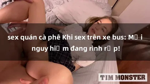 sex quán cà phê Khi sex trên xe bus: Mối nguy hiểm đang rình rập!