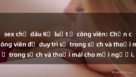 sex chị dâu Kỷ luật ở công viên: Chấn chỉnh hành vi sex công viên để duy trì sự trong sạch và thoải mái cho mọi người.