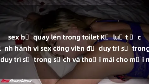 sex bị quay lén trong toilet Kỷ luật ở công viên: Chấn chỉnh hành vi sex công viên để duy trì sự trong sạch và thoải mái cho mọi người.