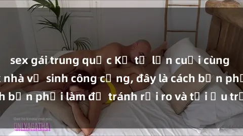 sex gái trung quốc Kể từ lần cuối cùng bạn thực hành sex nhà vệ sinh công cộng, đây là cách bạn phải làm để tránh rủi ro và tối ưu trải nghiệm.
