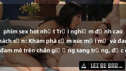 phim sex hot nhất Trải nghiệm đỉnh cao tình yêu tại sex khách sạn: Khám phá cảm xúc mới mẻ và đam mê trên chăn giường sang trọng, độc đáo, không giới hạn.