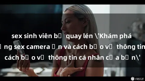 sex sinh viên bị quay lén 'Khám phá nguy cơ của việc sử dụng sex camera ẩn và cách bảo vệ thông tin cá nhân của bạn'