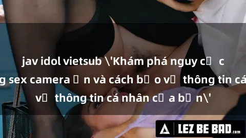 jav idol vietsub 'Khám phá nguy cơ của việc sử dụng sex camera ẩn và cách bảo vệ thông tin cá nhân của bạn'