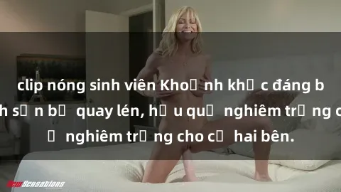 clip nóng sinh viên Khoảnh khắc đáng buồn: Sex khách sạn bị quay lén, hậu quả nghiêm trọng cho cả hai bên.