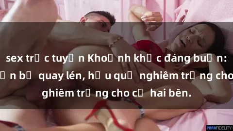 sex trực tuyến Khoảnh khắc đáng buồn: Sex khách sạn bị quay lén, hậu quả nghiêm trọng cho cả hai bên.