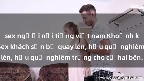 sex người nổi tiếng việt nam Khoảnh khắc đáng buồn: Sex khách sạn bị quay lén, hậu quả nghiêm trọng cho cả hai bên.