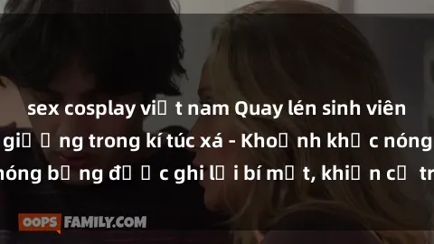 sex cosplay việt nam Quay lén sinh viên làm tình ngay trên giường trong kí túc xá - Khoảnh khắc nóng bỏng được ghi lại bí mật, khiến cả trường học xôn xao.