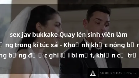 sex jav bukkake Quay lén sinh viên làm tình ngay trên giường trong kí túc xá - Khoảnh khắc nóng bỏng được ghi lại bí mật, khiến cả trường học xôn xao.