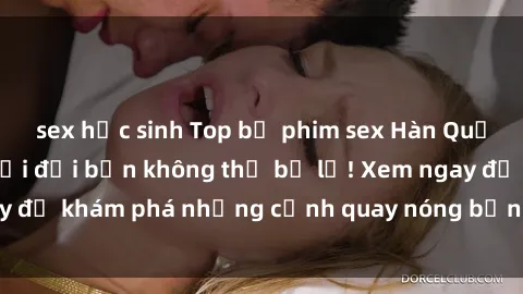sex học sinh Top bộ phim sex Hàn Quốc hot nhất mọi thời đại bạn không thể bỏ lỡ! Xem ngay để khám phá những cảnh quay nóng bỏng, đầy nghẹt thở!