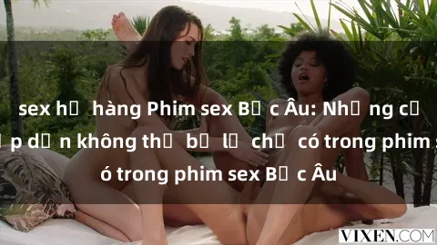 sex họ hàng Phim sex Bắc Âu: Những cảnh nóng hấp dẫn không thể bỏ lỡ chỉ có trong phim sex Bắc Âu
