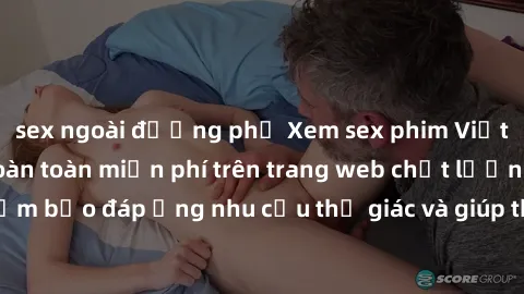 sex ngoài đường phố Xem sex phim Việt Nam không che hoàn toàn miễn phí trên trang web chất lượng cao. Đảm bảo đáp ứng nhu cầu thị giác và giúp thỏa mãn mong muốn của bạn.