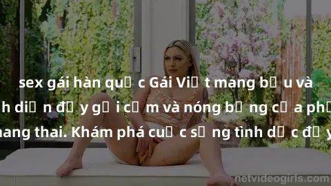 sex gái hàn quốc Gái Việt mang bầu và làm tình: Màn trình diễn đầy gợi cảm và nóng bỏng của phụ nữ mang thai. Khám phá cuộc sống tình dục đầy hấp dẫn và mới lạ của họ!