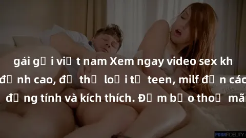 gái gọi việt nam Xem ngay video sex không che miễn phí đỉnh cao, đủ thể loại từ teen, milf đến các cảnh quan hệ đồng tính và kích thích. Đảm bảo thoả mãn mọi khả năng kích thích của bạn!