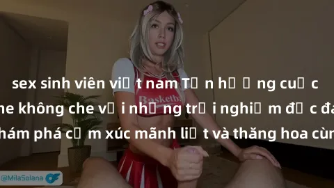 sex sinh viên việt nam Tận hưởng cuộc sống tình dục online không che với những trải nghiệm độc đáo và mới lạ. Khám phá cảm xúc mãnh liệt và thăng hoa cùng đối tác tại các trang web chuyên nghiệp.
