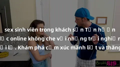 sex sinh viên trong khách sạn Tận hưởng cuộc sống tình dục online không che với những trải nghiệm độc đáo và mới lạ. Khám phá cảm xúc mãnh liệt và thăng hoa cùng đối tác tại các trang web chuyên nghiệ