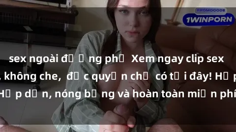 sex ngoài đường phố Xem ngay clip sex không che cực hot, không che,  độc quyền chỉ có tại đây! Hấp dẫn, nóng bỏng và hoàn toàn miễn phí, không thể bỏ qua!
